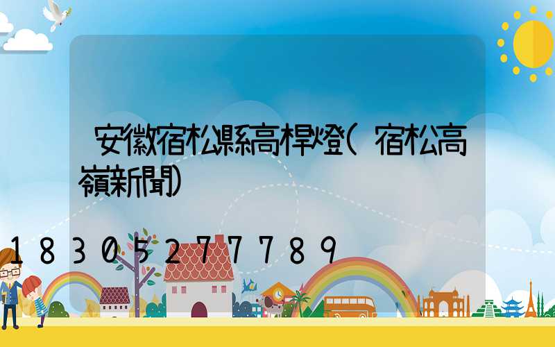 安徽宿松縣高桿燈(宿松高嶺新聞)