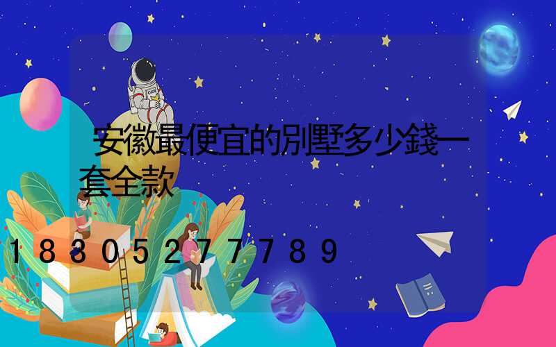 安徽最便宜的別墅多少錢一套全款