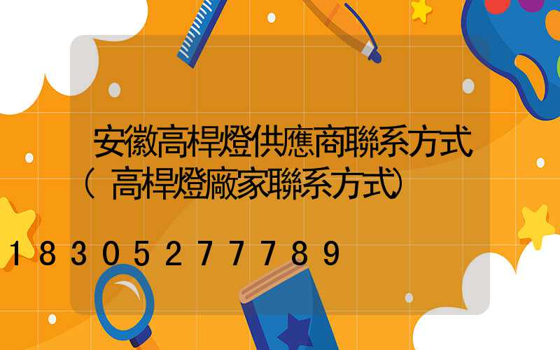 安徽高桿燈供應商聯系方式(高桿燈廠家聯系方式)