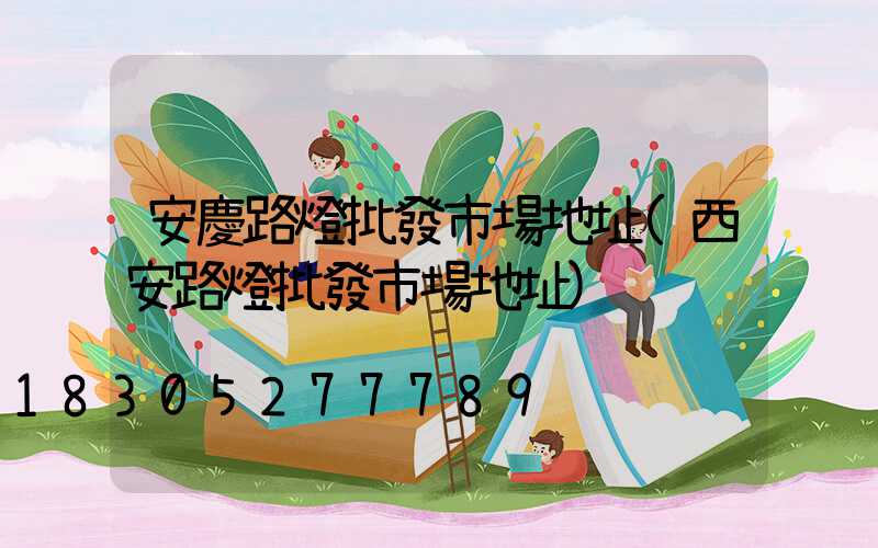安慶路燈批發市場地址(西安路燈批發市場地址)