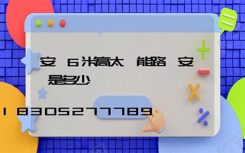 安裝6米高太陽能路燈安裝費是多少錢