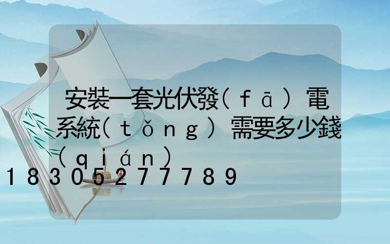安裝一套光伏發(fā)電系統(tǒng)需要多少錢(qián)