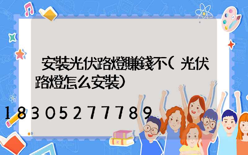 安裝光伏路燈賺錢不(光伏路燈怎么安裝)