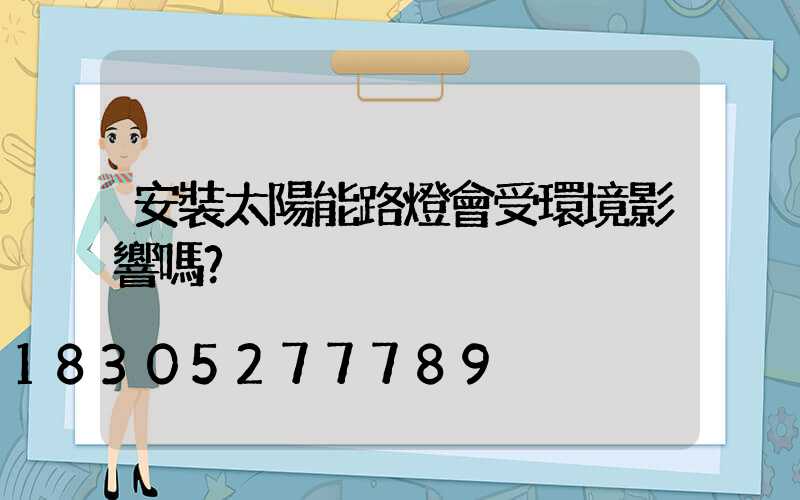 安裝太陽能路燈會受環境影響嗎？