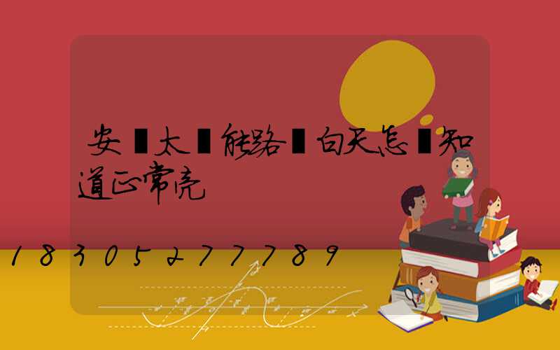安裝太陽能路燈白天怎樣知道正常亮