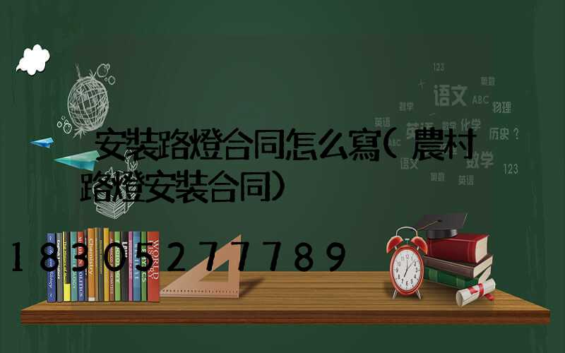 安裝路燈合同怎么寫(農村路燈安裝合同)