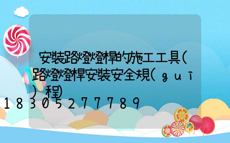 安裝路燈燈桿的施工工具(路燈燈桿安裝安全規(guī)程)