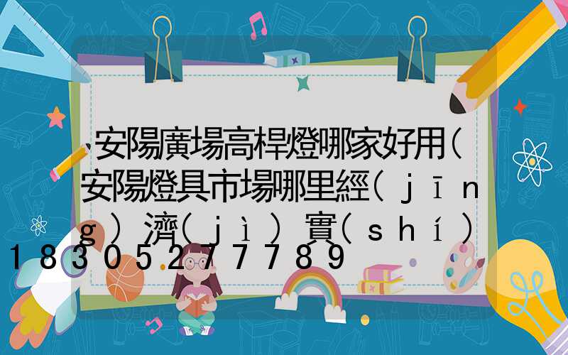 安陽廣場高桿燈哪家好用(安陽燈具市場哪里經(jīng)濟(jì)實(shí)惠)