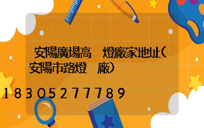 安陽廣場高桿燈廠家地址(安陽市路燈桿廠)