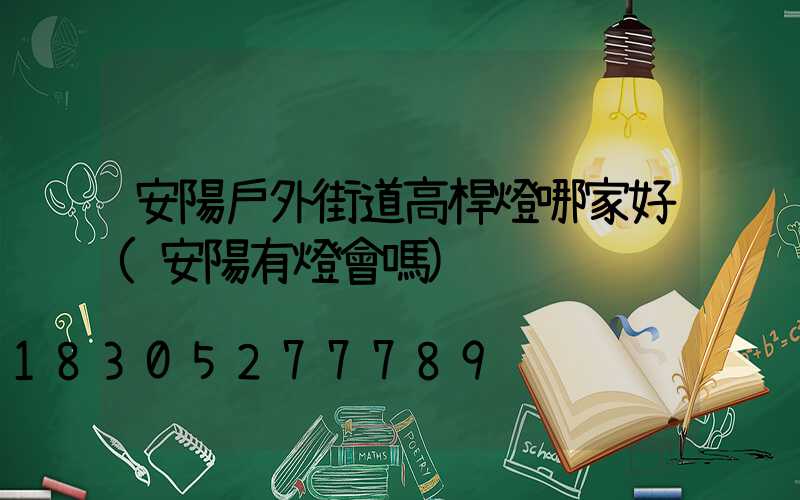 安陽戶外街道高桿燈哪家好(安陽有燈會嗎)