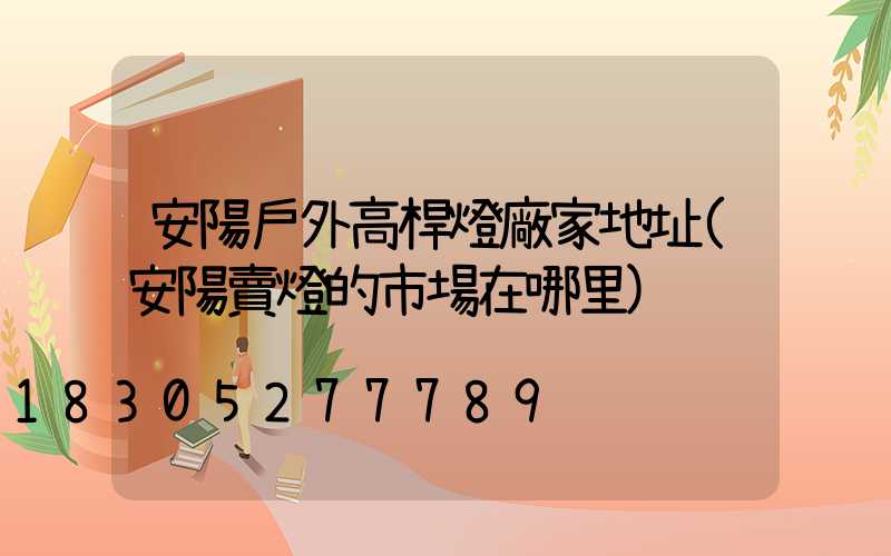 安陽戶外高桿燈廠家地址(安陽賣燈的市場在哪里)