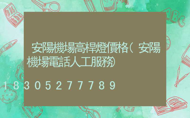 安陽機場高桿燈價格(安陽機場電話人工服務)