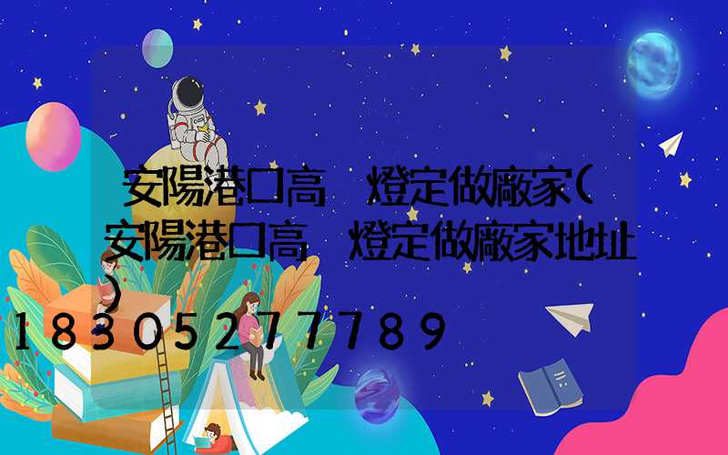 安陽港口高桿燈定做廠家(安陽港口高桿燈定做廠家地址)