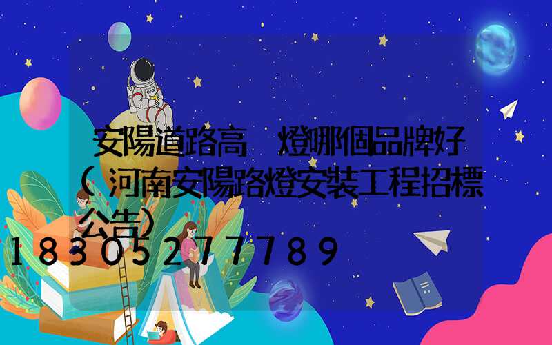 安陽道路高桿燈哪個品牌好(河南安陽路燈安裝工程招標公告)