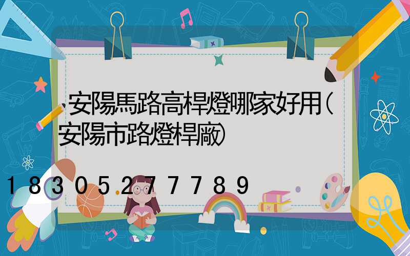 安陽馬路高桿燈哪家好用(安陽市路燈桿廠)