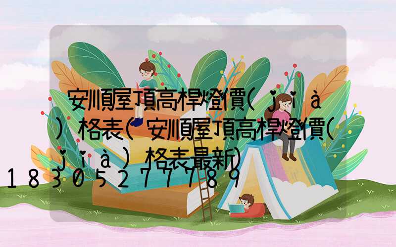 安順屋頂高桿燈價(jià)格表(安順屋頂高桿燈價(jià)格表最新)