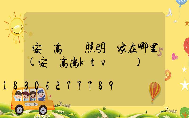 安順高桿燈照明廠家在哪里(安順高尚ktv電話)