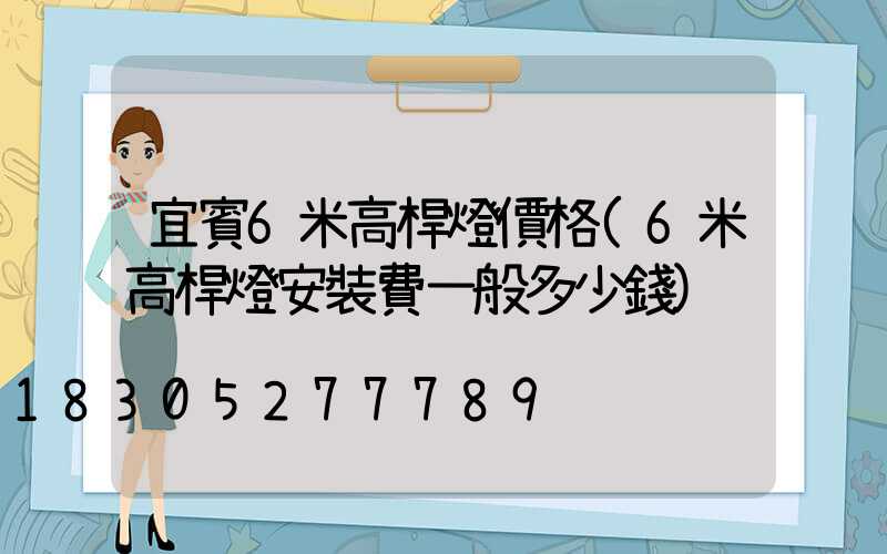 宜賓6米高桿燈價格(6米高桿燈安裝費一般多少錢)