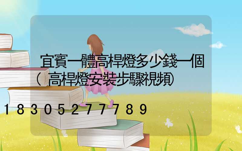 宜賓一體高桿燈多少錢一個(高桿燈安裝步驟視頻)
