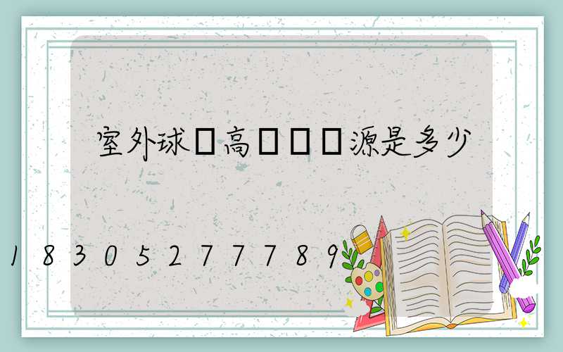 室外球場高桿燈燈源是多少