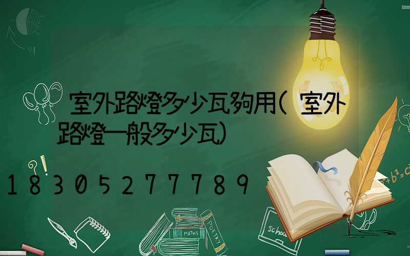 室外路燈多少瓦夠用(室外路燈一般多少瓦)