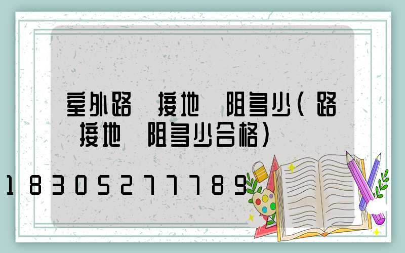 室外路燈接地電阻多少(路燈接地電阻多少合格)