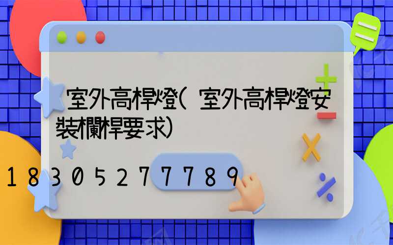 室外高桿燈(室外高桿燈安裝欄桿要求)