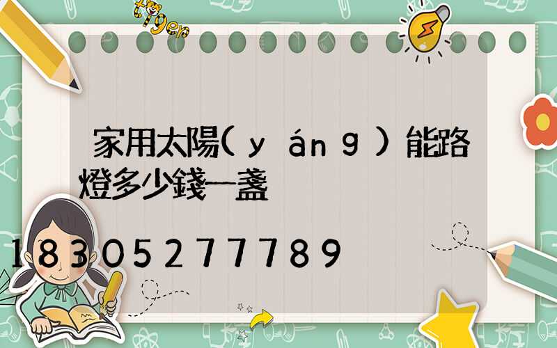 家用太陽(yáng)能路燈多少錢一盞