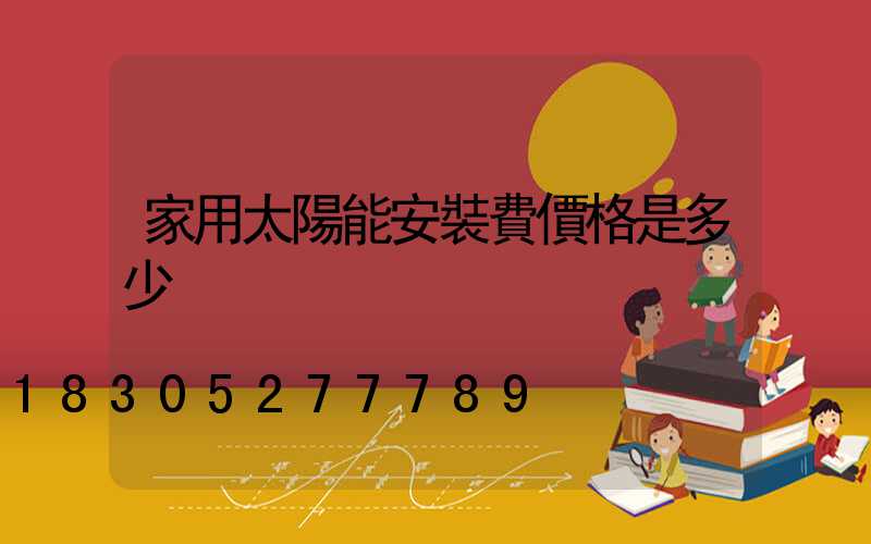 家用太陽能安裝費價格是多少