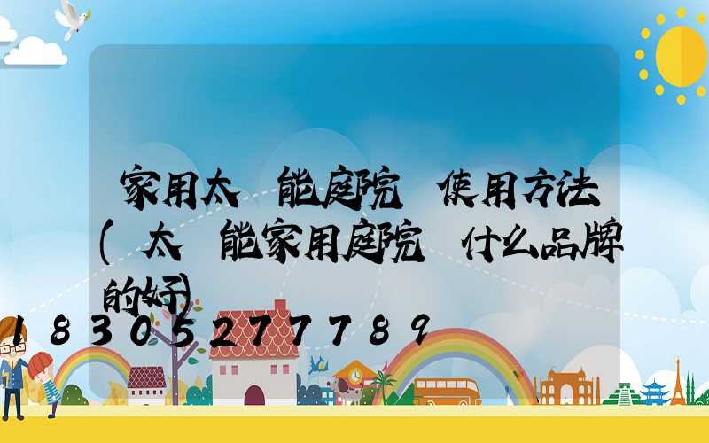 家用太陽能庭院燈使用方法(太陽能家用庭院燈什么品牌的好)