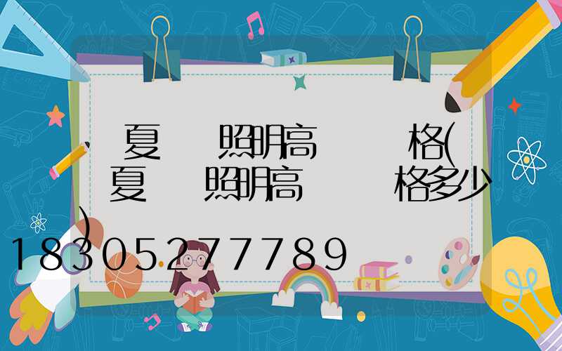 寧夏廠區照明高桿燈價格(寧夏廠區照明高桿燈價格多少)