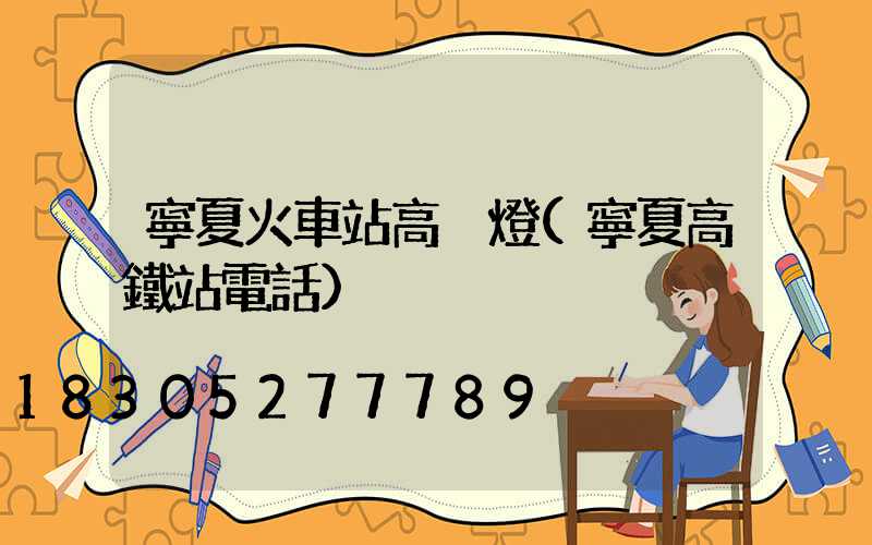 寧夏火車站高桿燈(寧夏高鐵站電話)