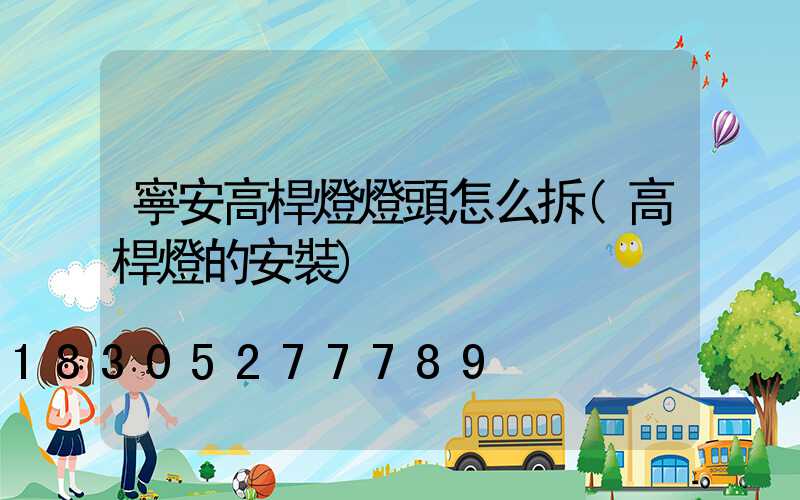 寧安高桿燈燈頭怎么拆(高桿燈的安裝)