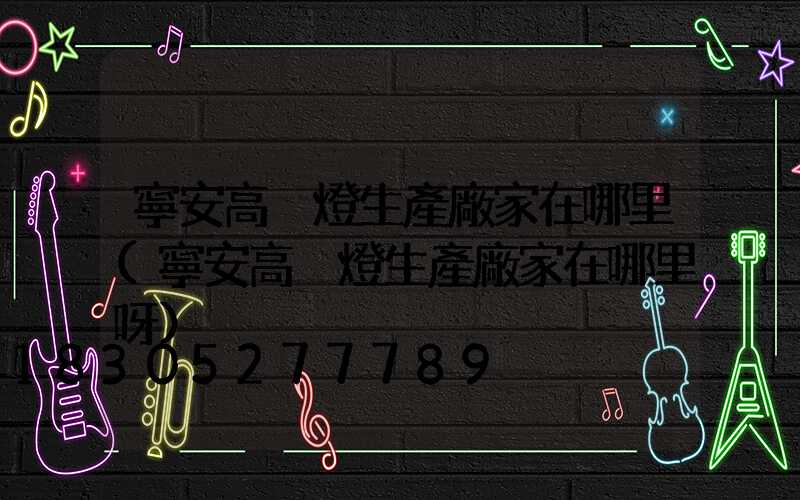 寧安高桿燈生產廠家在哪里(寧安高桿燈生產廠家在哪里呀)