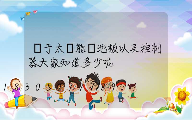 對于太陽能電池板以及控制器大家知道多少呢