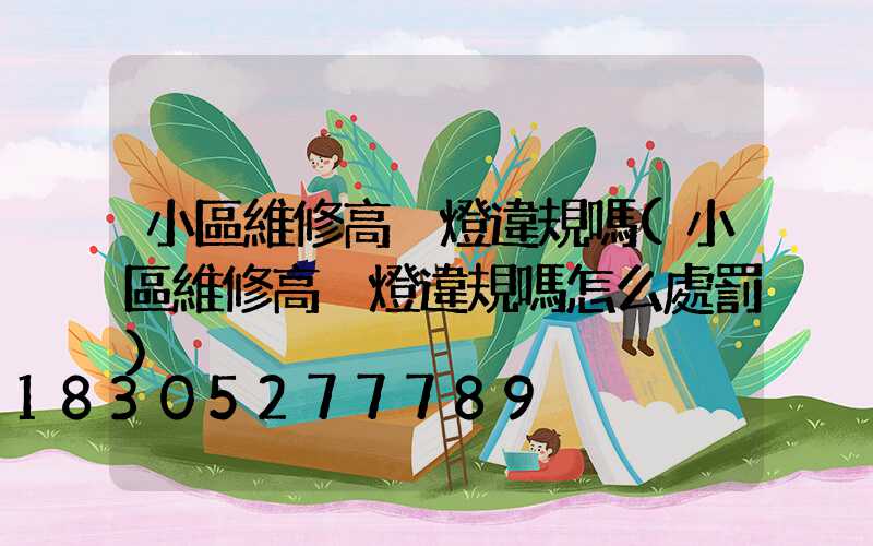 小區維修高桿燈違規嗎(小區維修高桿燈違規嗎怎么處罰)