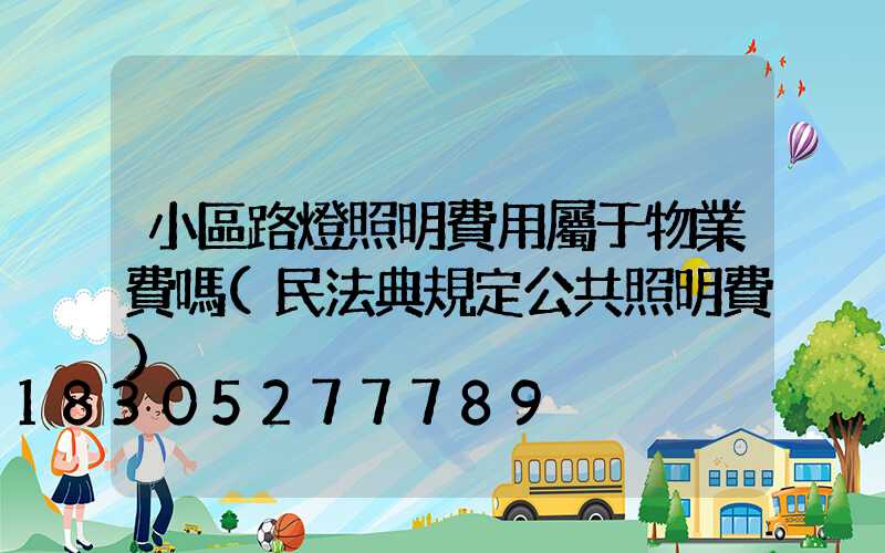 小區路燈照明費用屬于物業費嗎(民法典規定公共照明費)