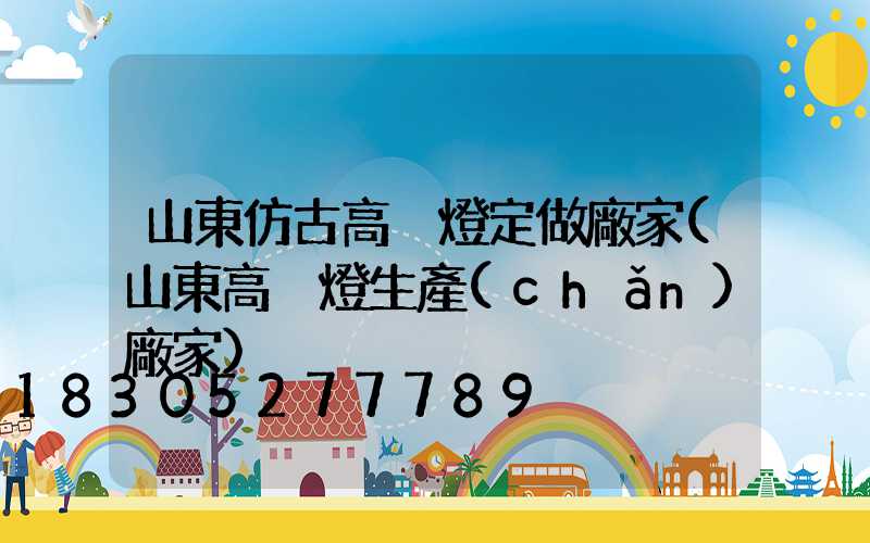 山東仿古高桿燈定做廠家(山東高桿燈生產(chǎn)廠家)