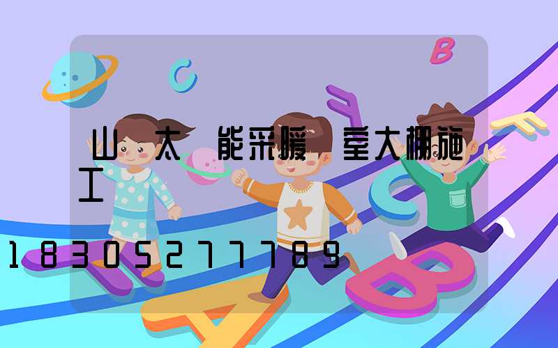 山東太陽能采暖溫室大棚施工