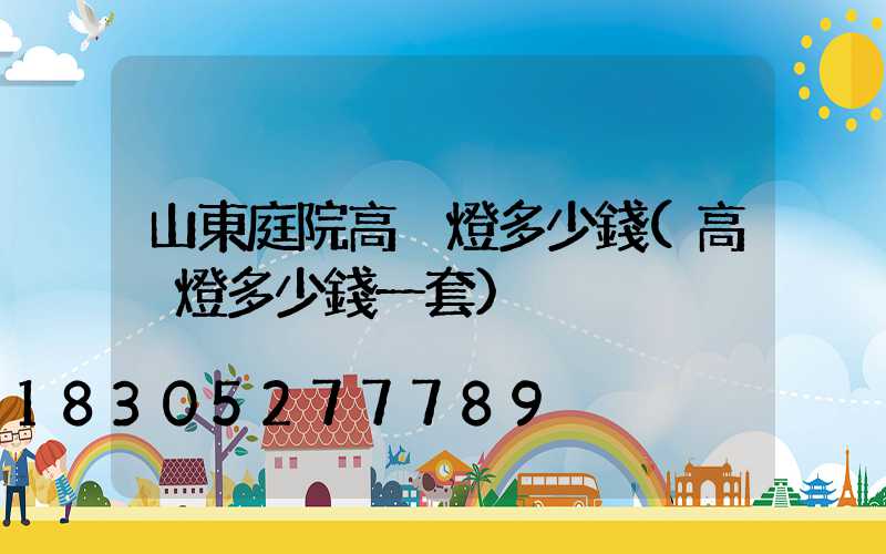 山東庭院高桿燈多少錢(高桿燈多少錢一套)