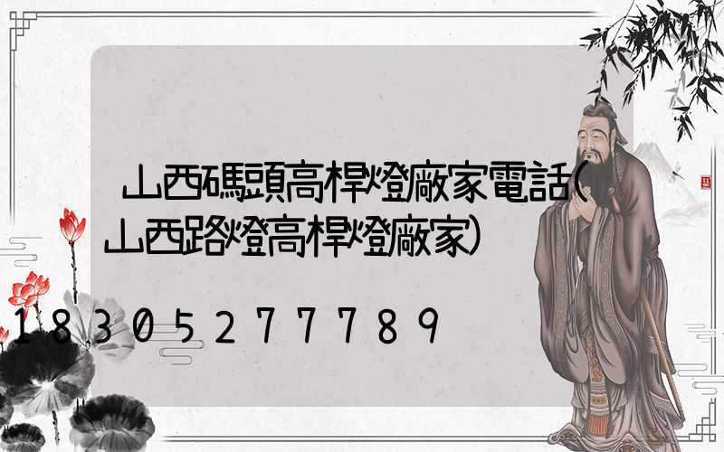 山西碼頭高桿燈廠家電話(山西路燈高桿燈廠家)