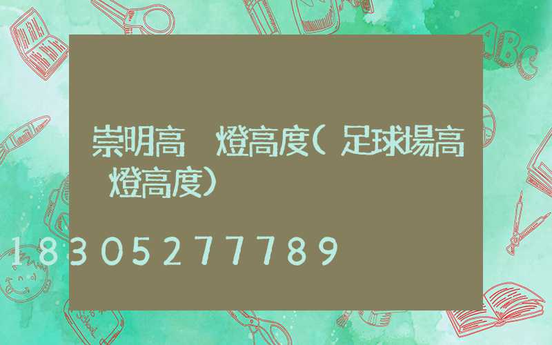 崇明高桿燈高度(足球場高桿燈高度)