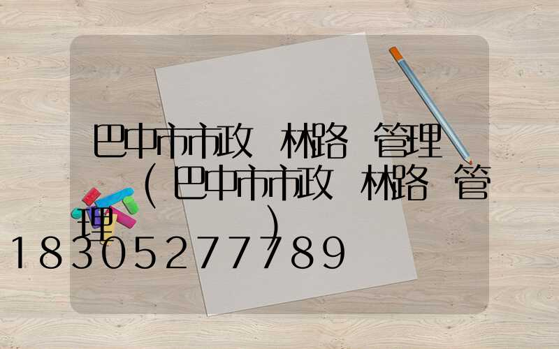 巴中市市政園林路燈管理處處長(巴中市市政園林路燈管理處處長馬軍)