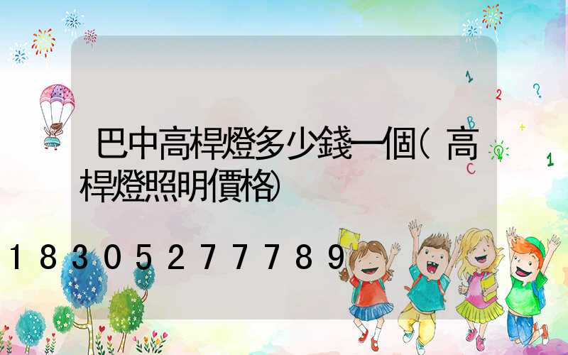 巴中高桿燈多少錢一個(高桿燈照明價格)