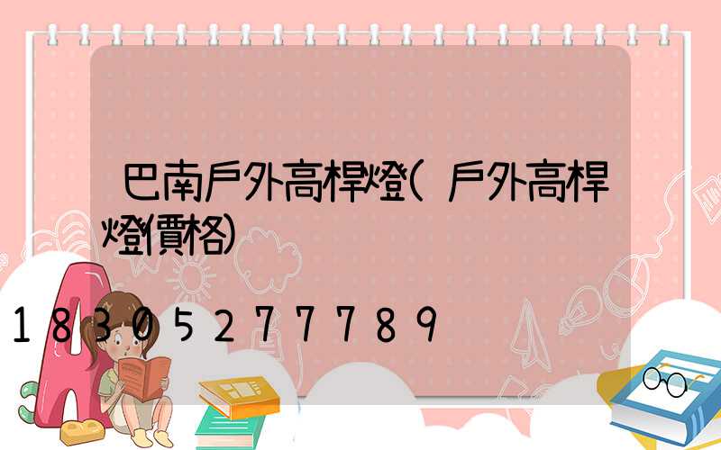 巴南戶外高桿燈(戶外高桿燈價格)