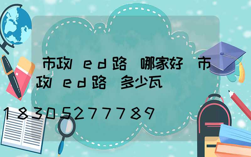 市政led路燈哪家好(市政led路燈多少瓦)