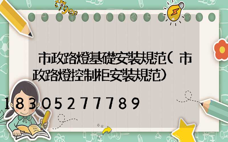 市政路燈基礎安裝規范(市政路燈控制柜安裝規范)