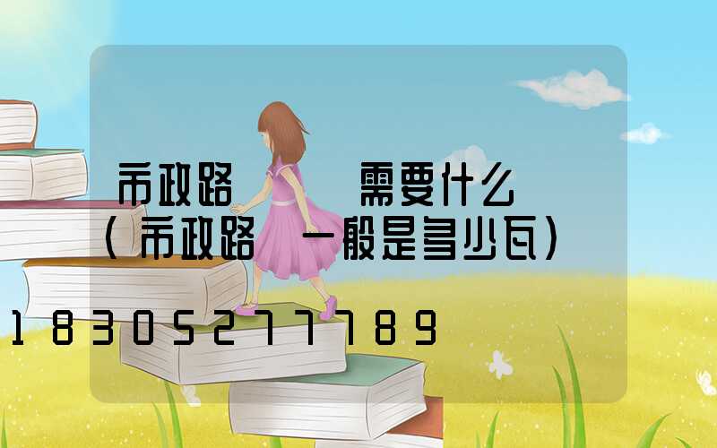 市政路燈維護需要什么資質(市政路燈一般是多少瓦)