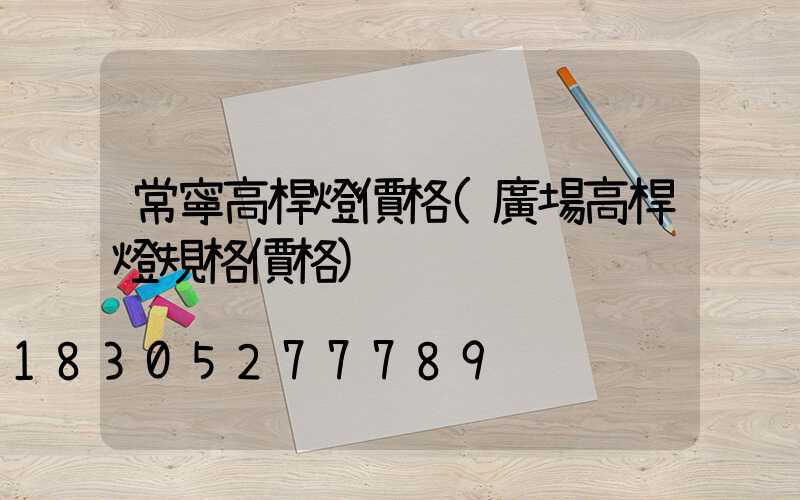常寧高桿燈價格(廣場高桿燈規格價格)