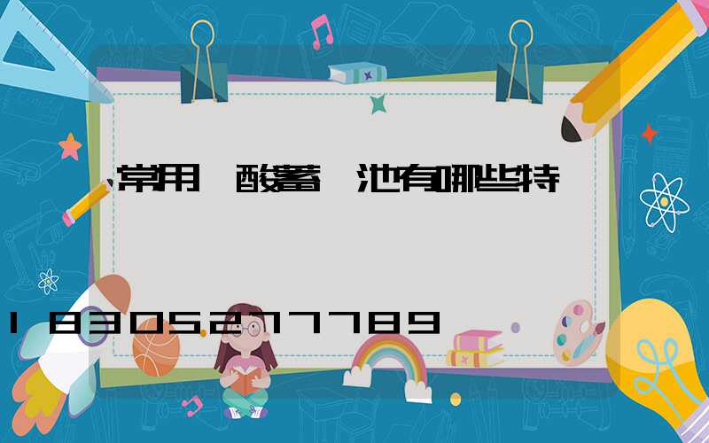 常用鉛酸蓄電池有哪些特點